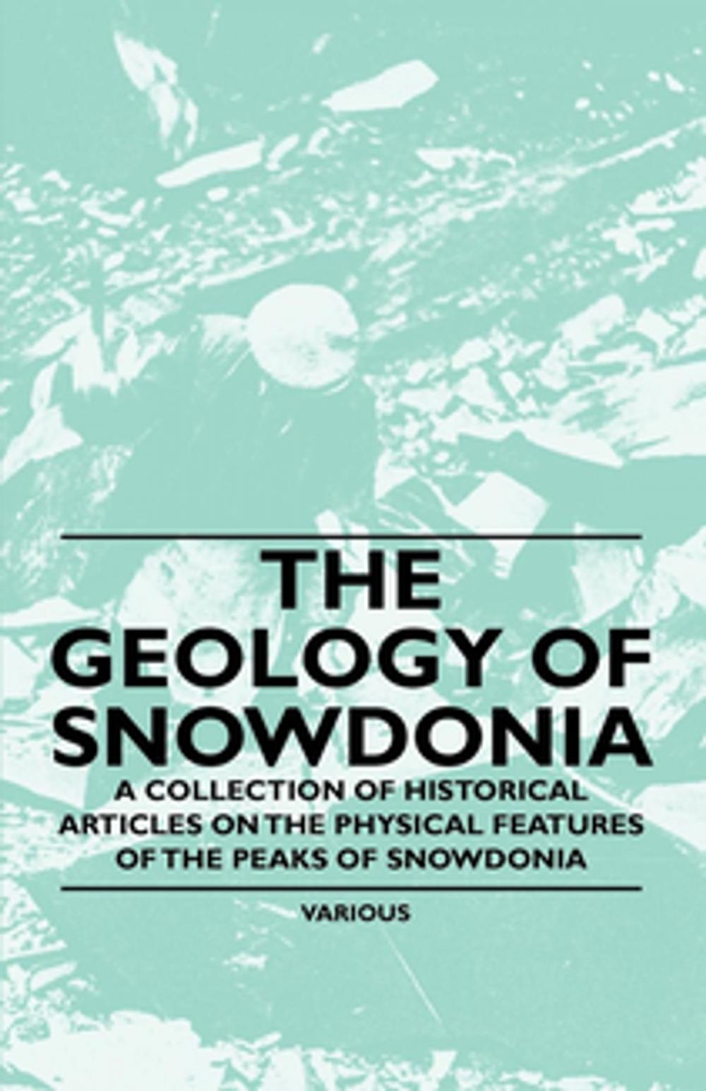 Big bigCover of The Geology of Snowdonia - A Collection of Historical Articles on the Physical Features of the Peaks of Snowdonia