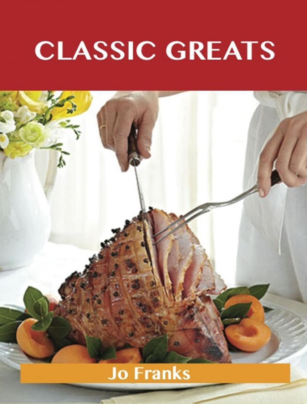 Big bigCover of Classic Greats: Delicious Classic Recipes, The Top 100 Classic Recipes