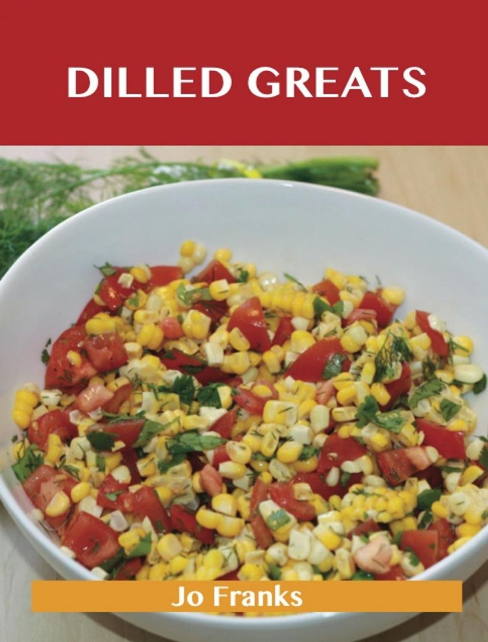 Big bigCover of Dilled Greats: Delicious Dilled Recipes, The Top 70 Dilled Recipes