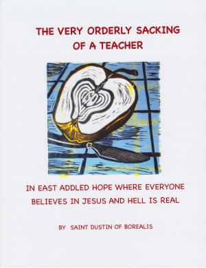 Cover of the book The Very Orderly Sacking of a Teacher in East Addled Hope Where Everyone Believes in Jesus and Hell is Real by Angelo Pagnotti Sr