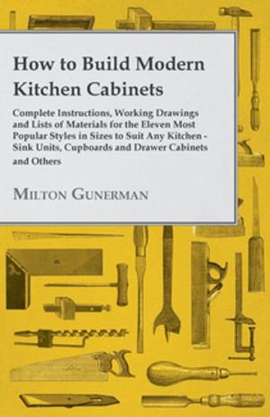 Cover of the book How to Build Modern Kitchen Cabinets - Complete Instructions, Working Drawings and Lists of Materials for the Eleven Most Popular Styles in Sizes to Suit Any Kitchen - Sink Units, Cupboards and Drawer Cabinets and Others by K. M. Panikkar
