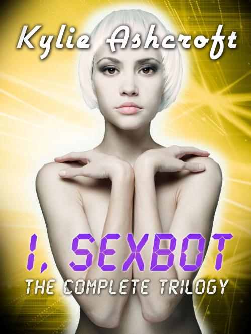Cover of the book I, Sexbot: The Complete Trilogy by Kylie Ashcroft, Kylie Ashcroft Stories