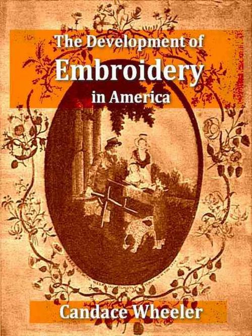 Cover of the book The Development of Embroidery in America by Candace Wheeler, VolumesOfValue