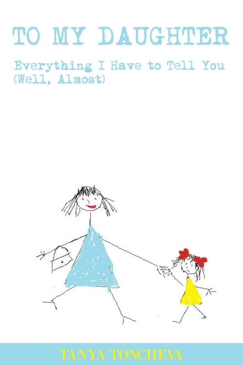 Cover of the book To My Daughter: Everything I Have to Tell You (Well, Almost) by Tanya Toncheva, Tanya Toncheva