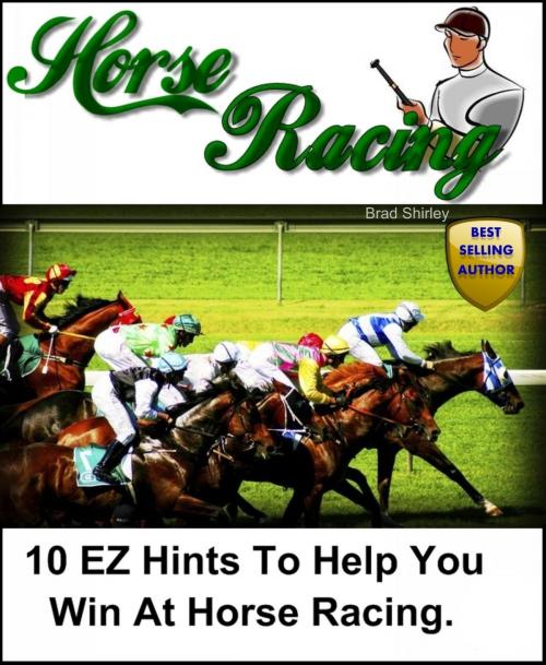 Cover of the book 10 EZ Hints To Help You Win At Horse Racing by Brad Shirley, Brad Shirley