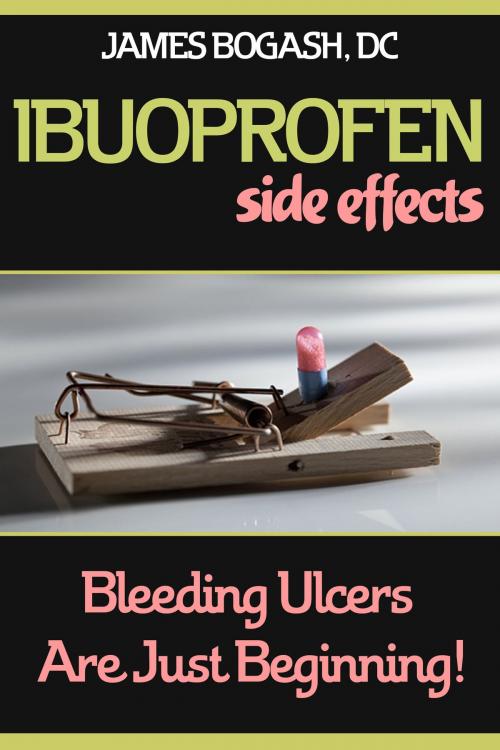 Cover of the book Ibuprofen Side Effects: Bleeding Ulcers are Just the Beginning by James Bogash, DC, James Bogash, DC