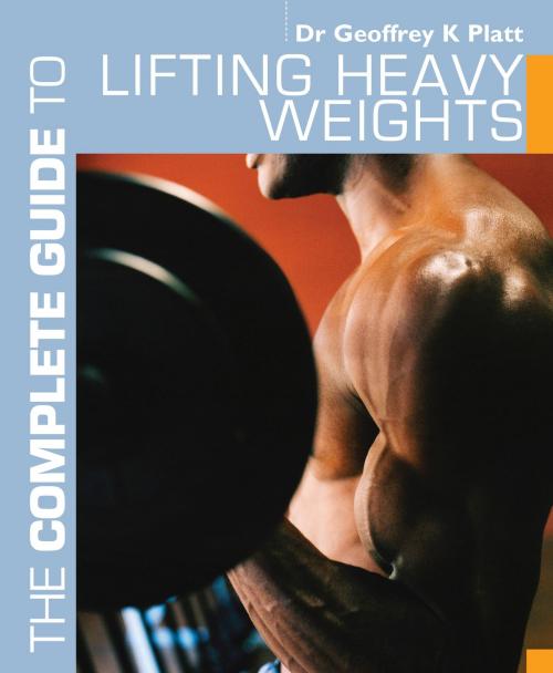 Cover of the book The Complete Guide to Lifting Heavy Weights by Mr Geoffrey K. Platt, Bloomsbury Publishing