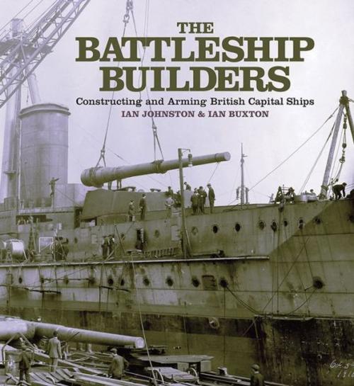 Cover of the book The Battleship Builders Constructing and Arming British Capital Ships by Ian Buxton, Ian Johnston, Pen and Sword