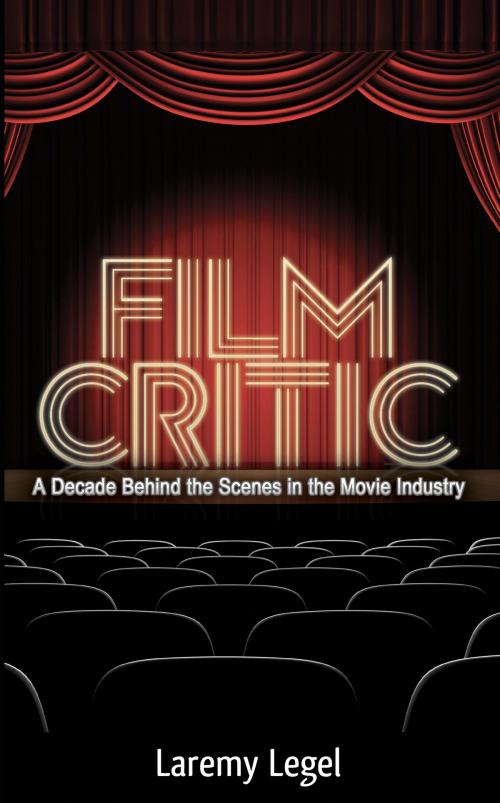 Cover of the book Film Critic: A Decade Behind the Scenes in the Movie Industry by Laremy Legel, Laremy Legel