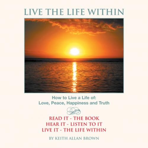 Cover of the book Live the Life Within by Keith Allan Brown, Xlibris UK