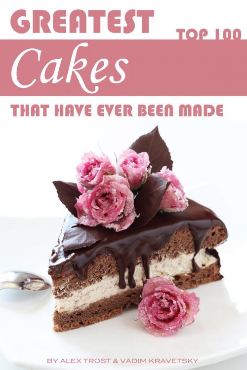 Cover of the book Greatest Cakes That Have Ever Been Made: Top 100 by alex trostanetskiy, A&V