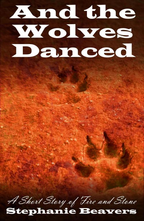 Cover of the book And The Wolves Danced: A Short Story of Fire and Stone by Stephanie Beavers, Stephanie Beavers