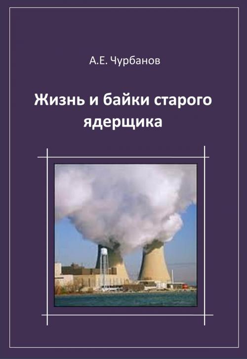 Cover of the book Жизнь и байки старого ядерщика by Алексей Чурбанов, Алексей Чурбанов