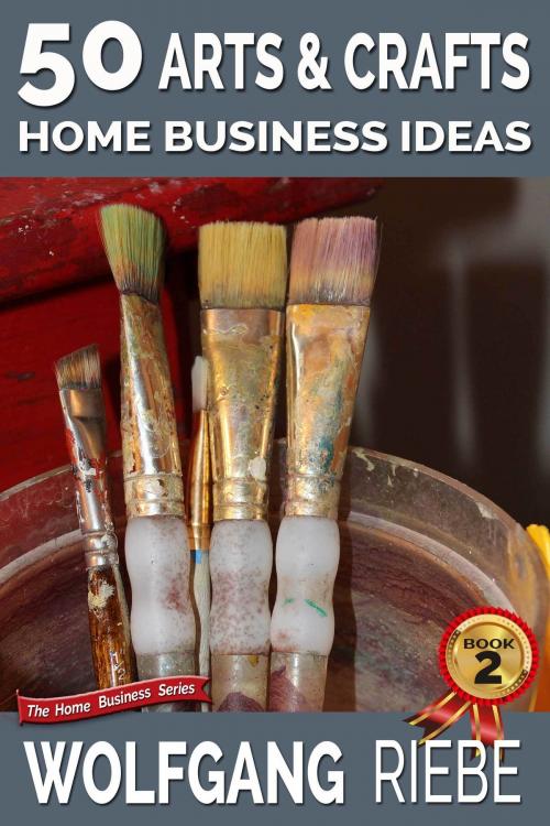 Cover of the book 50 Arts & Crafts Home Business Ideas by Wolfgang Riebe, Wolfgang Riebe