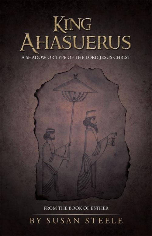 Cover of the book King Ahasuerus: a Shadow or Type of the Lord Jesus Christ by Susan Steele, WestBow Press