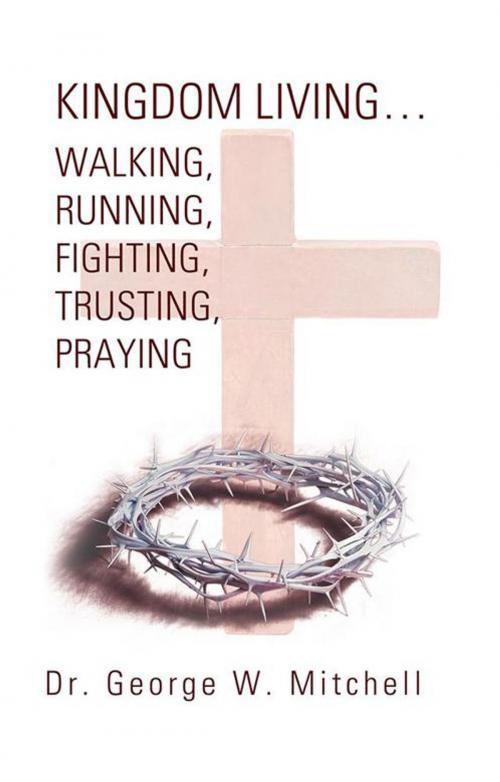 Cover of the book Kingdom Living…Walking, Running, Fighting, Trusting, Praying by Dr. George W. Mitchell, WestBow Press