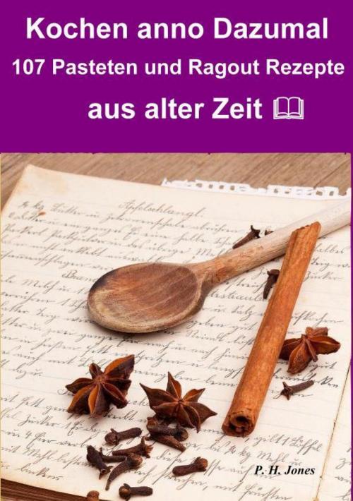 Cover of the book Kochen anno dazumal – 107 Pasteten und Ragout Rezepte aus alter Zeit by P. H. Jones, epubli