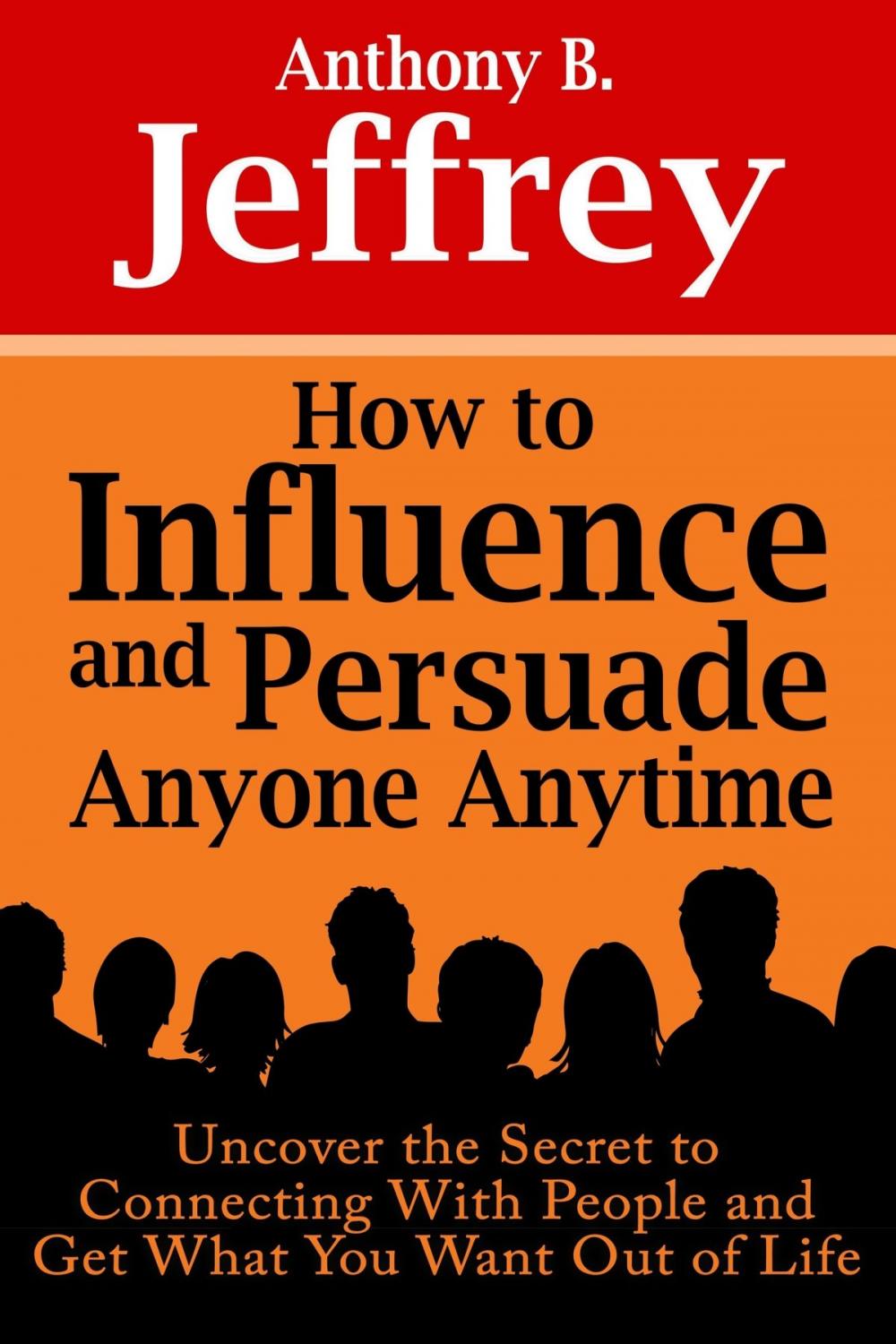 Big bigCover of How to Influence and Persuade Anyone Anytime: Uncover the Secret to Connecting With People and Get What You Want Out of Life