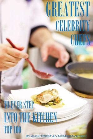Cover of the book Greatest Celebrity Chefs to Ever Step Into the Kitchen: Top 100 by alex trostanetskiy
