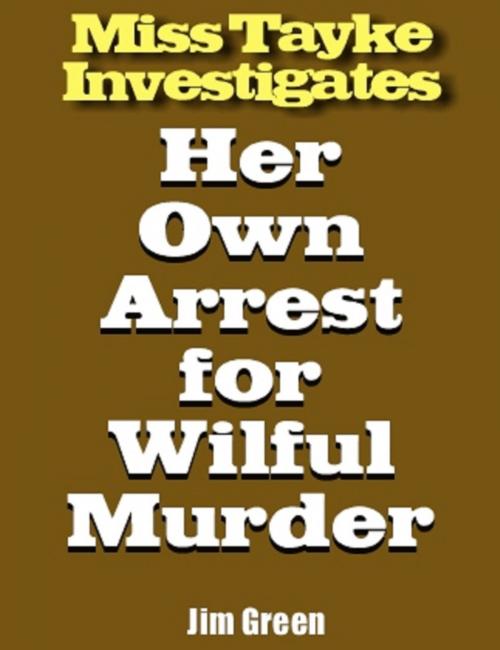 Cover of the book Miss Tayke Investigates Her Own Arrest for Wilful Murder by Jim Green, Jim Green