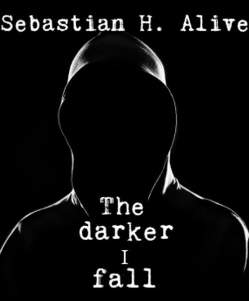 Cover of the book The Darker I Fall by Sebastian H. Alive, Sebastian H. Alive