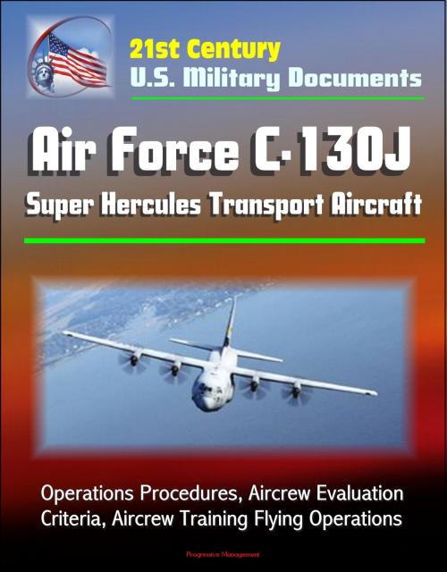 Cover of the book 21st Century U.S. Military Documents: Air Force C-130J Super Hercules Transport Aircraft - Operations Procedures, Aircrew Evaluation Criteria, Aircrew Training Flying Operations by Progressive Management, Progressive Management