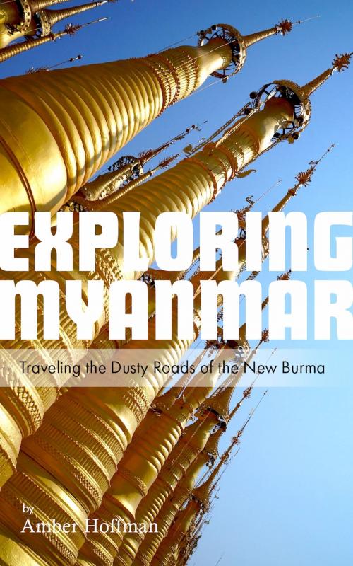 Cover of the book Exploring Myanmar: Traveling the Dusty Roads of the New Burma by Amber Hoffman, Amber Hoffman