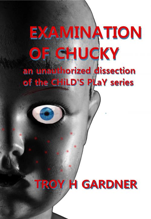 Cover of the book Examination of Chucky: An Unauthorized Dissection of the Child's Play Series by Troy H. Gardner, Troy H. Gardner