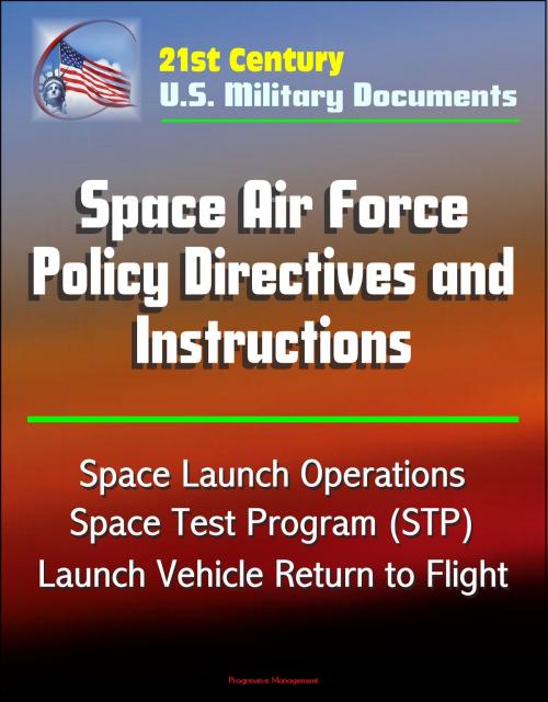 Cover of the book 21st Century U.S. Military Documents: Space Air Force Policy Directives and Instructions - Space Launch Operations, Space Test Program (STP), Launch Vehicle Return to Flight by Progressive Management, Progressive Management