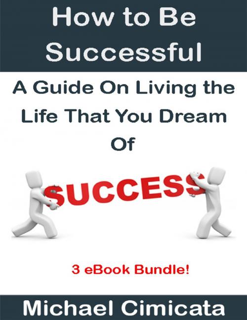 Cover of the book How to Be Successful: A Guide On Living the Life That You Dream Of (3 eBook Bundle) by Michael Cimicata, Lulu.com