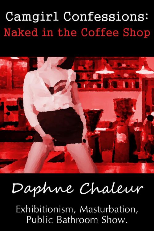 Cover of the book Camgirl Confessions: Naked in the Coffee Shop by Daphne Chaleur, Daphne Chaleur