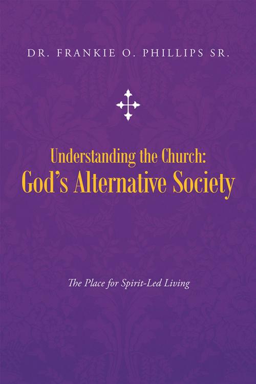 Cover of the book Understanding the Church: God’S Alternative Society by Dr. Frankie O. Phillips Sr., WestBow Press