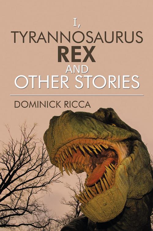 Cover of the book I, Tyrannosaurus Rex and Other Stories by Dominick Ricca, Xlibris US