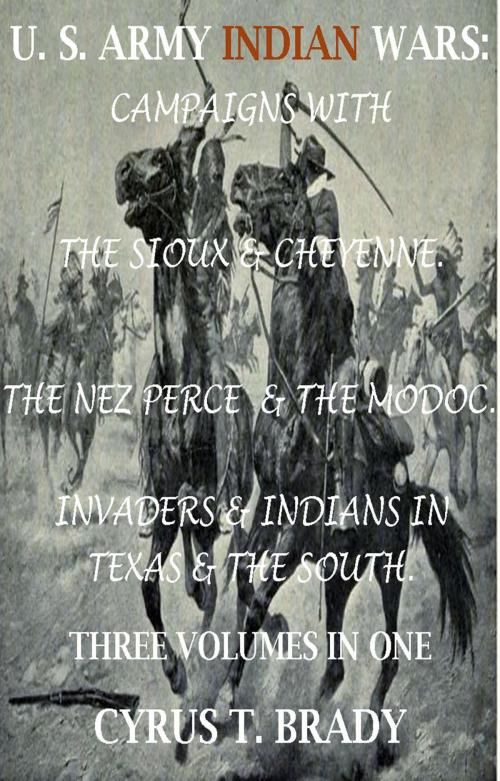 Cover of the book U. S. Army Indian Wars: Campaigns of Generals Custer, Miles, & Crook, with the Sioux & Cheyenne, Chief Joseph & the Nez Perce; Captain Jack & The Modoc, Invaders & Indian Wars in Texas & The South by Cyrus T. Brady, Maine Book Barn Publishing