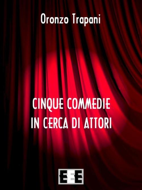 Cover of the book Cinque commedie in cerca d'attori by Oronzo Trapani, Edizioni Esordienti E-book