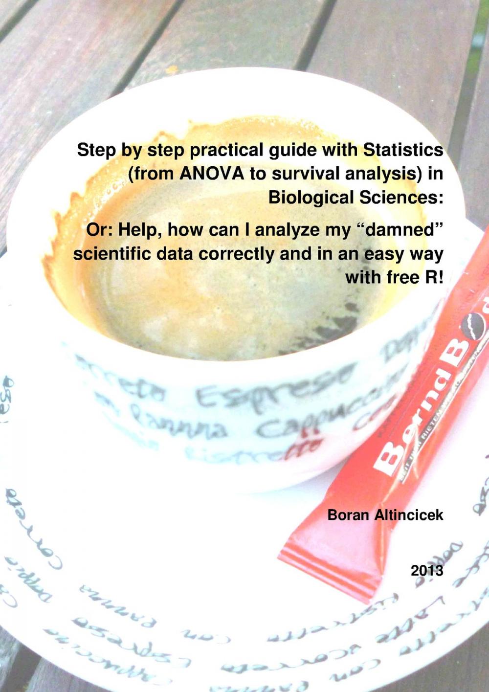 Big bigCover of Step by step practical guide with Statistics (from ANOVA to survival analysis) in Biological Sciences: Or: Help, how can I analyze my “damned” scientific data correctly and in an easy way with free R!