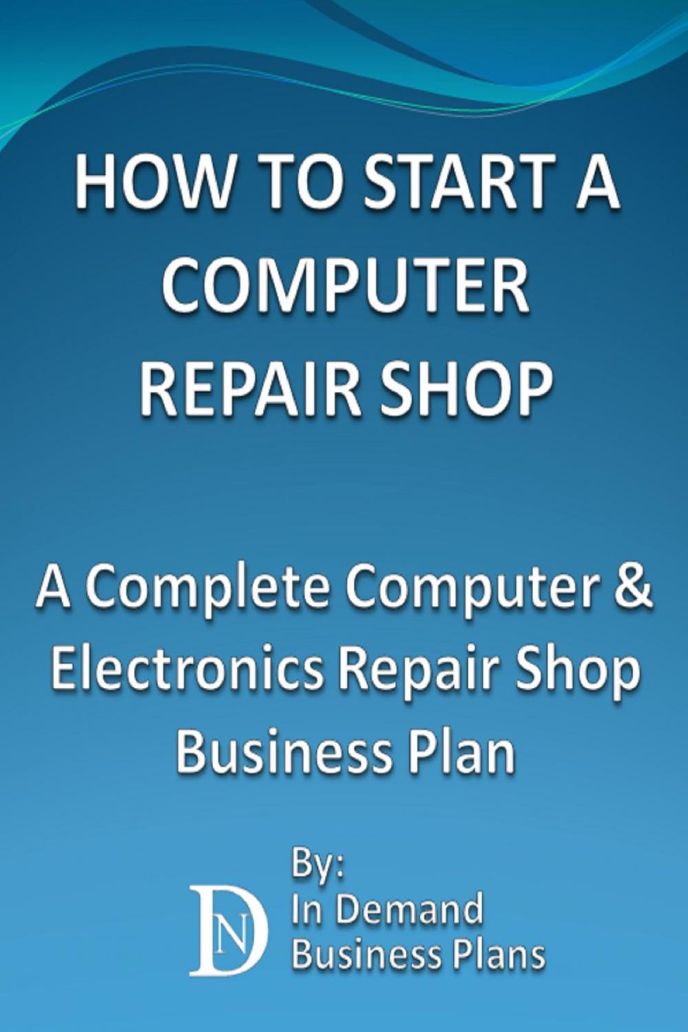 Big bigCover of How To Start A Computer Repair Shop: A Complete Computer & Electronics Repair Business Plan