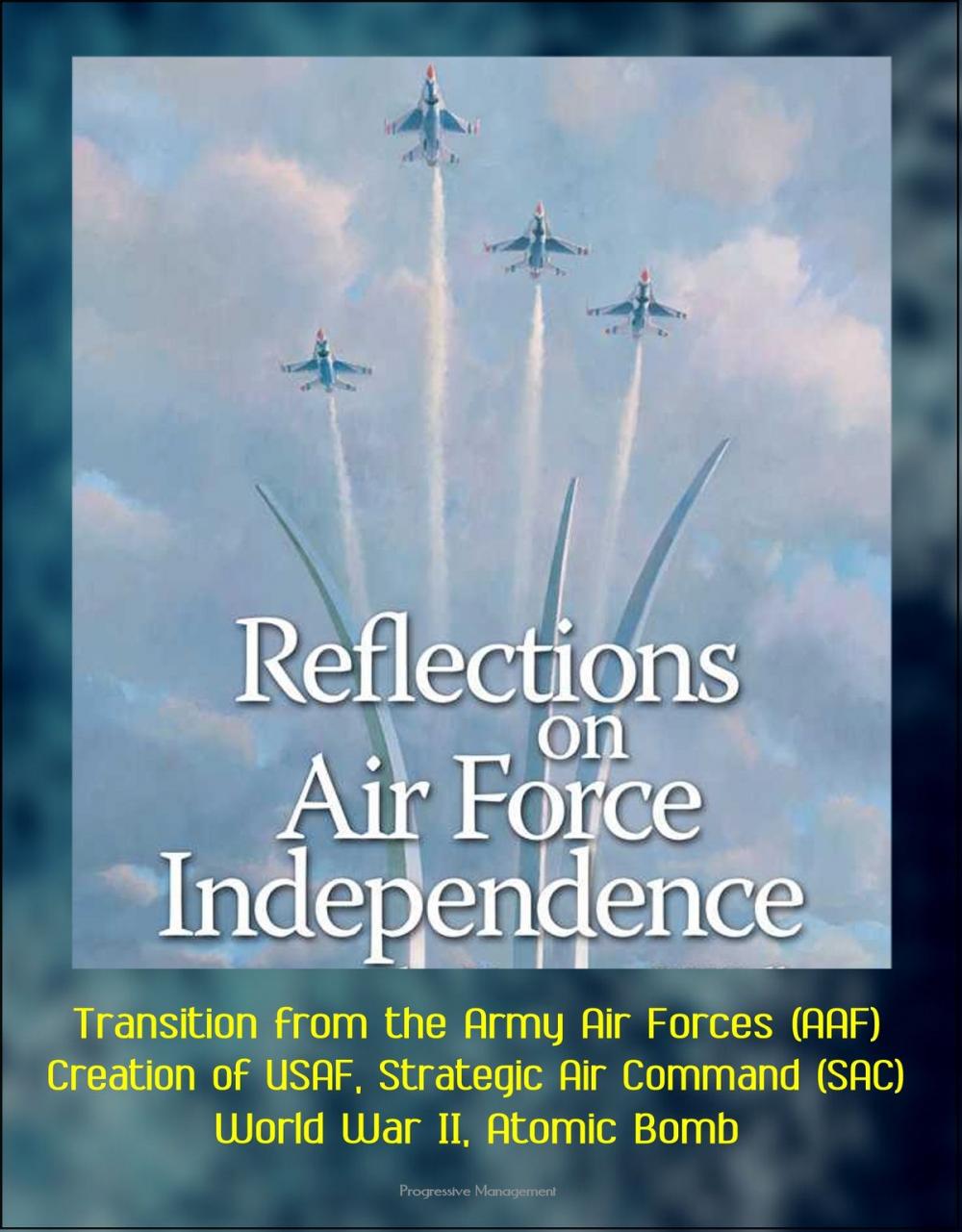 Big bigCover of Reflections on Air Force Independence - Transition from the Army Air Forces (AAF), Creation of USAF, Strategic Air Command (SAC), World War II, Atomic Bomb