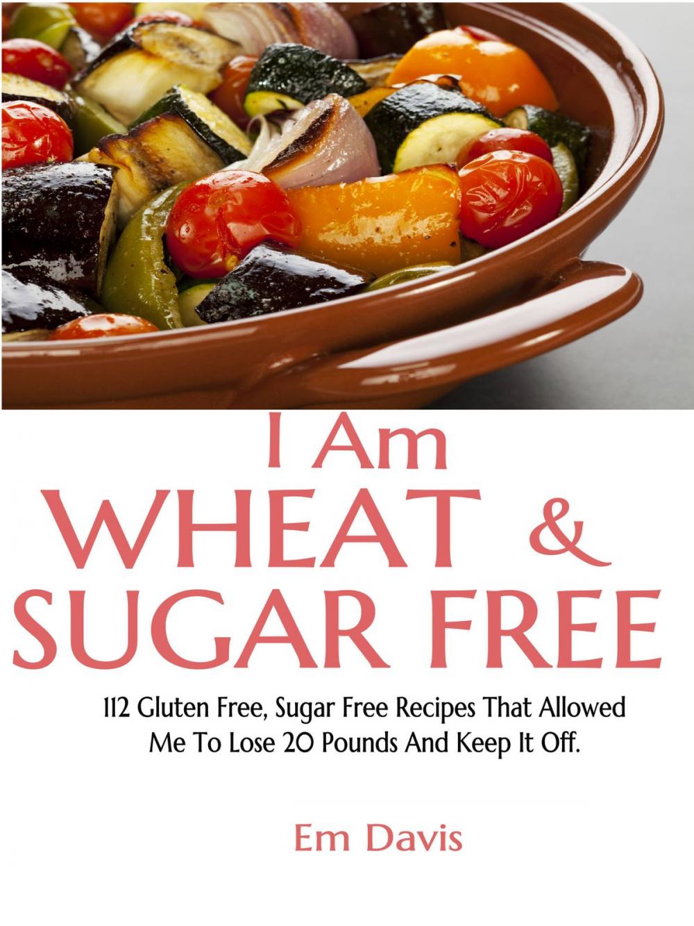 Big bigCover of I Am Wheat And Sugar Free (112 Gluten Free, Sugar Free Recipes That Allowed Me To Lose 20 Pounds And Keep It Off.)