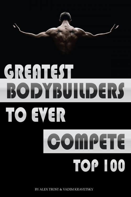 Cover of the book Greatest Bodybuilders to Ever Compete: Top 100 by alex trostanetskiy, A&V
