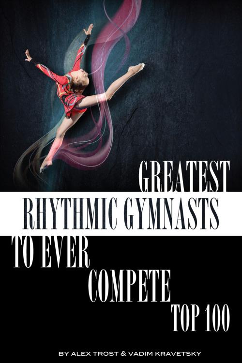 Cover of the book Greatest Rhythmic Gymnasts to Ever Compete: Top 100 by alex trostanetskiy, A&V