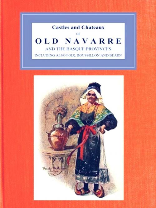 Cover of the book Castles and Chateaux of Old Navarre and the Basque Provinces Including Also Foix, Roussillon and Bearn by Francis Miltoun, Blanche McManus, Illustrator, VolumesOfValue