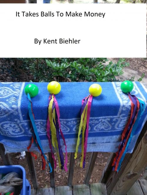 Cover of the book It Takes Balls To Make Money by Kent Biehler, Kent Biehler