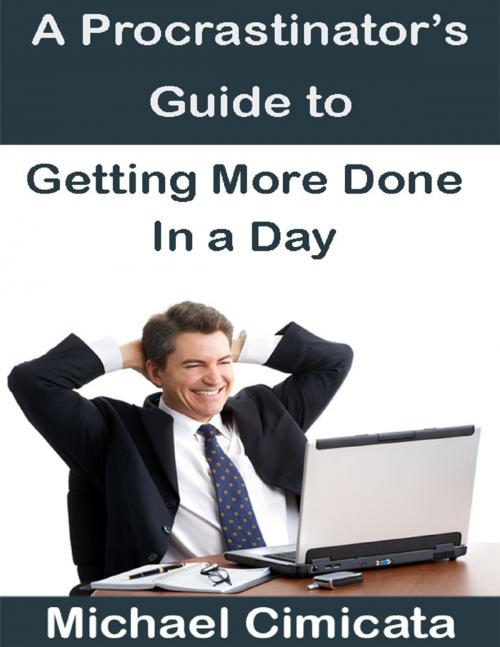 Cover of the book A Procrastinator's Guide to Getting More Done In a Day by Michael Cimicata, Lulu.com