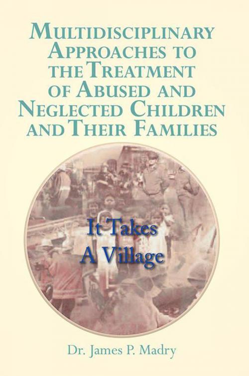 Cover of the book Multidisciplinary Approaches to the Treatment of Abused and Neglected Children and Their Families by Dr. James P. Madry, Xlibris US