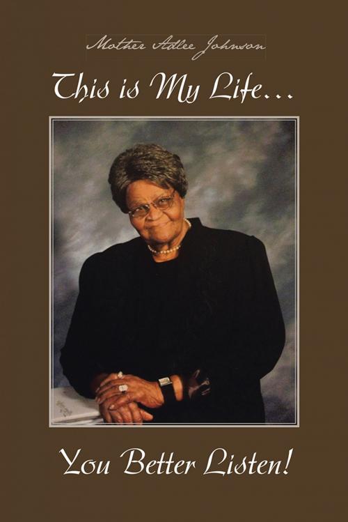 Cover of the book This Is My Life… You Better Listen! by Mother Adlee Johnson, AuthorHouse