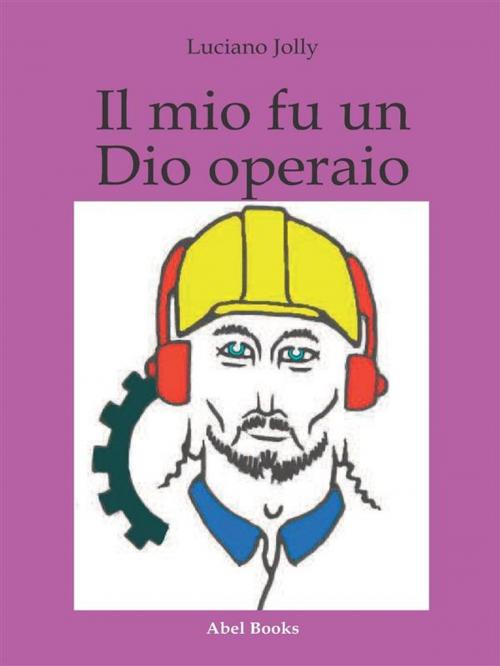 Cover of the book Il mio fu un dio operaio by Luciano Jolly, Abel Books