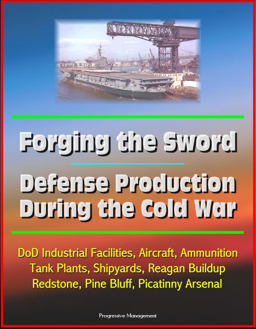 Big bigCover of Forging the Sword: Defense Production During the Cold War - DoD Industrial Facilities, Aircraft, Ammunition, Tank Plants, Shipyards, Reagan Buildup, Redstone, Pine Bluff, Picatinny Arsenal