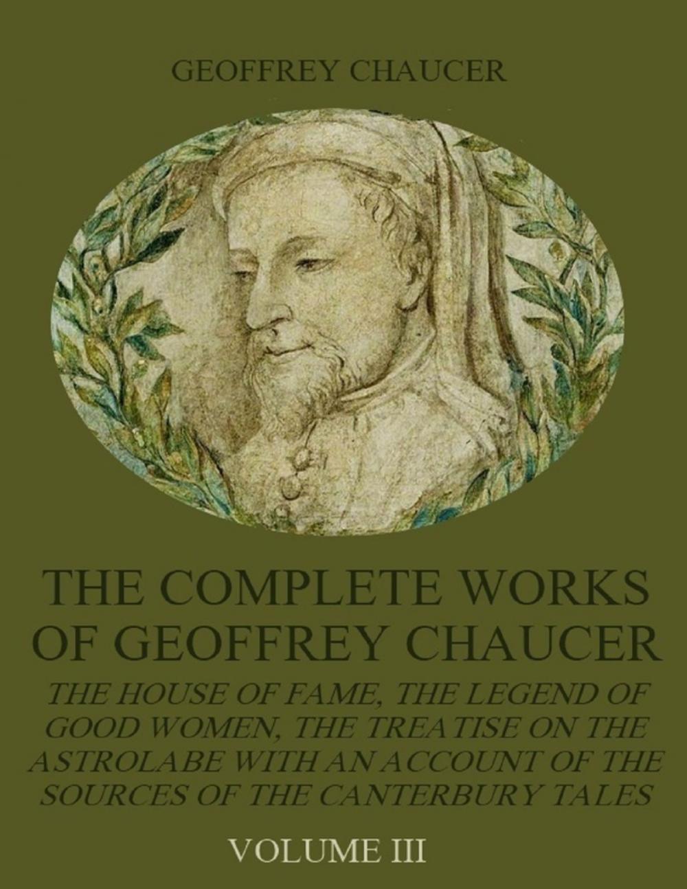 Big bigCover of The Complete Works of Geoffrey Chaucer : The House of Fame, The Legend of Good Women, The Treatise on the Astrolabe with an Account on the Sources of the Canterbury Tales, Volume III (Illustrated)