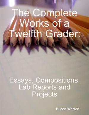 Cover of the book The Complete Works of a Twelfth Grader: Essays, Compositions, Lab Reports and Projects by Myles Songolo